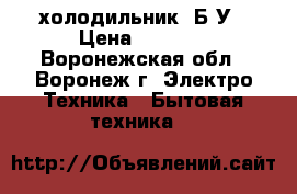 холодильник  Б/У › Цена ­ 1 500 - Воронежская обл., Воронеж г. Электро-Техника » Бытовая техника   